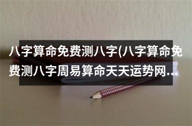 八字算命免费测八字(八字算命免费测八字周易算命天天运势网)