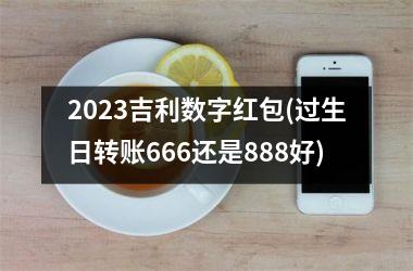 <h3>2025吉利数字红包(过生日转账666还是888好)