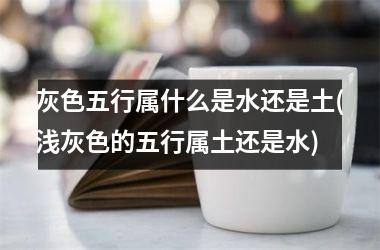 灰色五行属什么是水还是土(浅灰色的五行属土还是水)