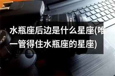 <h3>水瓶座后边是什么星座(唯一管得住水瓶座的星座)