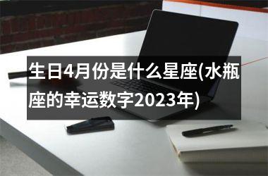 生日4月份是什么星座(水瓶座的幸运数字2023年)