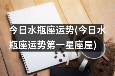 <h3>今日水瓶座运势(今日水瓶座运势第一星座屋)