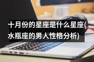 <h3>十月份的星座是什么星座(水瓶座的男人性格分析)