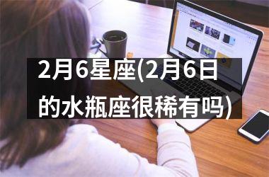 <h3>2月6星座(2月6日的水瓶座很稀有吗)