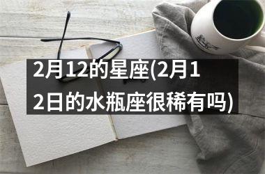 2月12的星座(2月12日的水瓶座很稀有吗)