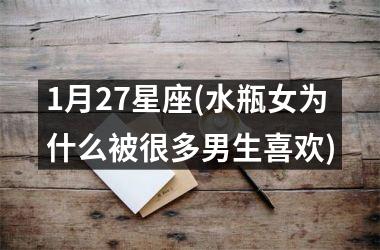 <h3>1月27星座(水瓶女为什么被很多男生喜欢)