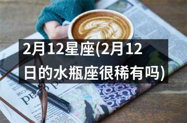 <h3>2月12星座(2月12日的水瓶座很稀有吗)