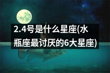 2.4号是什么星座(水瓶座最讨厌的6大星座)