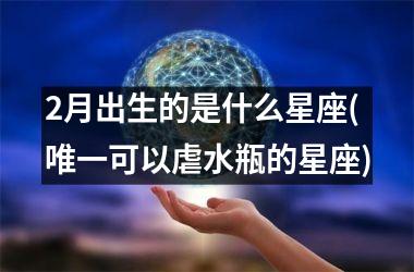 2月出生的是什么星座(唯一可以虐水瓶的星座)