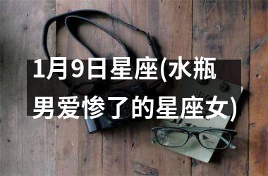 <h3>1月9日星座(水瓶男爱惨了的星座女)