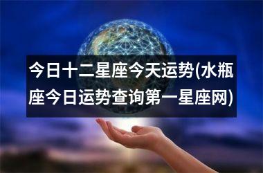 今日十二星座今天运势(水瓶座今日运势查询第一星座网)