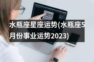 水瓶座星座运势(水瓶座5月份事业运势2023)