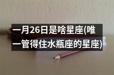 <h3>一月26日是啥星座(唯一管得住水瓶座的星座)