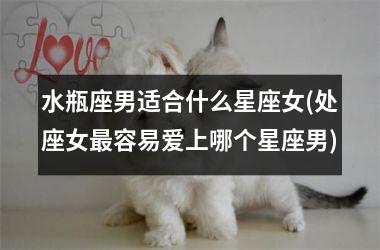 <h3>水瓶座男适合什么星座女(处座女最容易爱上哪个星座男)