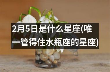 2月5日是什么星座(唯一管得住水瓶座的星座)