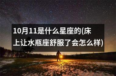 10月11是什么星座的(床上让水瓶座舒服了会怎么样)