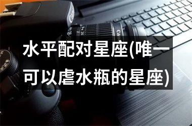 <h3>水平配对星座(唯一可以虐水瓶的星座)