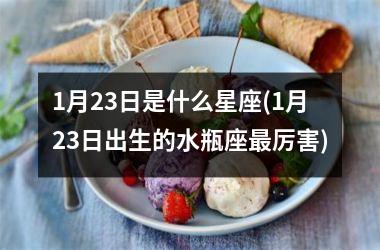 <h3>1月23日是什么星座(1月23日出生的水瓶座最厉害)