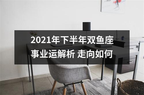 2021年下半年双鱼座事业运解析 走向如何