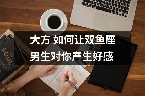 <h3>大方如何让双鱼座男生对你产生好感