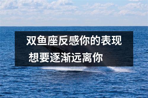 双鱼座反感你的表现想要逐渐远离你
