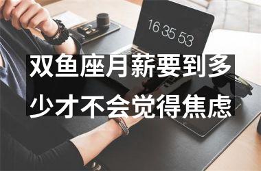 <h3>双鱼座月薪要到多少才不会觉得焦虑