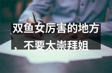 <h3>双鱼女厉害的地方，不要太崇拜姐