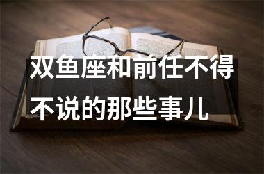 双鱼座和前任不得不说的那些事儿