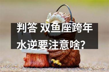 <h3>判答 双鱼座跨年水逆要注意啥？