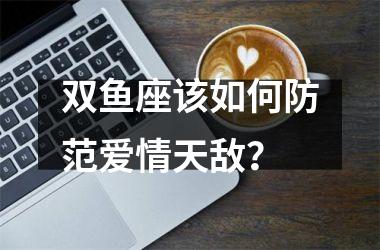 <h3>双鱼座该如何防范爱情天敌？