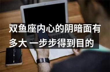 <h3>双鱼座内心的阴暗面有多大 一步步得到目的