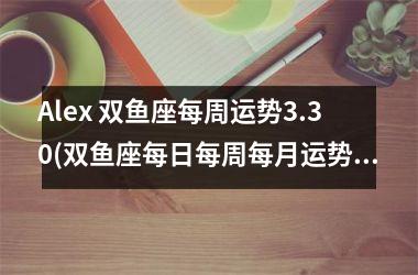 <h3>Alex 双鱼座每周运势3.30(双鱼座每日每周每月运势)