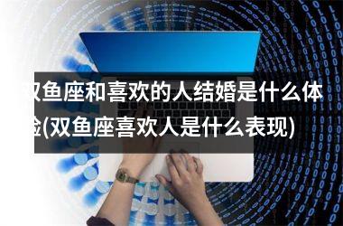 双鱼座和喜欢的人结婚是什么体验(双鱼座喜欢人是什么表现)
