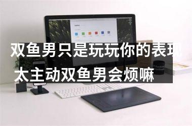 <h3>双鱼男只是玩玩你的表现 太主动双鱼男会烦嘛
