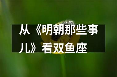 从《明朝那些事儿》看双鱼座