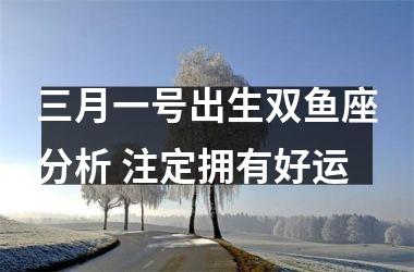 <h3>三月一号出生双鱼座分析 注定拥有好运