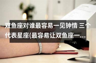 双鱼座对谁容易一见钟情 三个代表星座(容易让双鱼座一见钟情的星座)