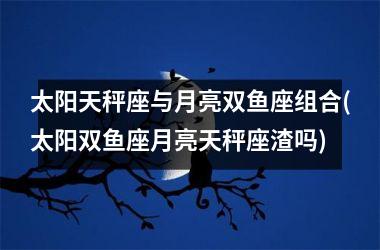 <h3>太阳天秤座与月亮双鱼座组合(太阳双鱼座月亮天秤座渣吗)