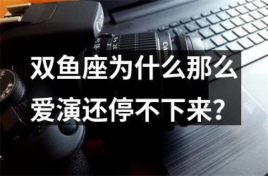 双鱼座为什么那么爱演还停不下来？