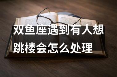 双鱼座遇到有人想跳楼会怎么处理