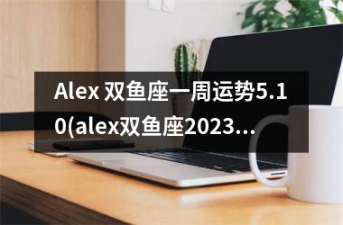 <h3>Alex 双鱼座一周运势5.10(alex双鱼座2025运势)