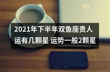 <h3>2025年下半年双鱼座贵人运有几颗星 运势一般2颗星