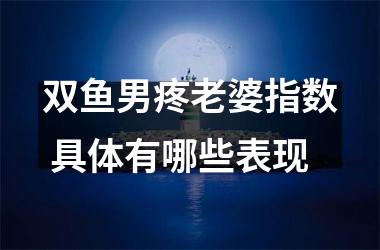 <h3>双鱼男疼老婆指数 具体有哪些表现