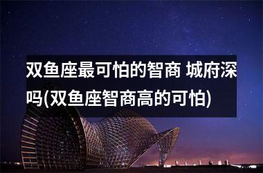 <h3>双鱼座可怕的智商 城府深吗(双鱼座智商高的可怕)