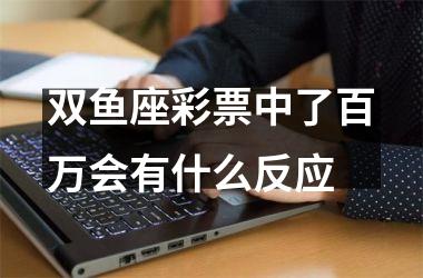 <h3>双鱼座彩piao中了百万会有什么反应