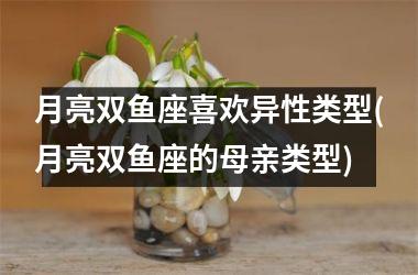 <h3>月亮双鱼座喜欢异性类型(月亮双鱼座的母亲类型)
