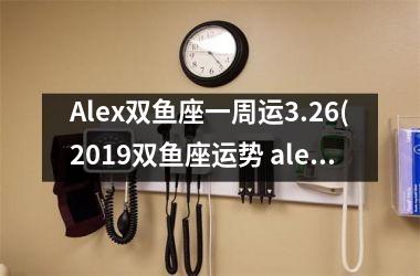 Alex双鱼座一周运3.26(2019双鱼座运势 alex)