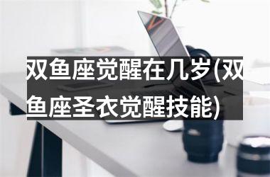 <h3>双鱼座觉醒在几岁(双鱼座圣衣觉醒技能)