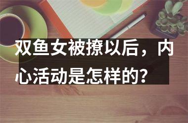 双鱼女被撩以后，内心活动是怎样的？