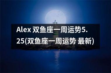 Alex 双鱼座一周运势5.25(双鱼座一周运势 新)